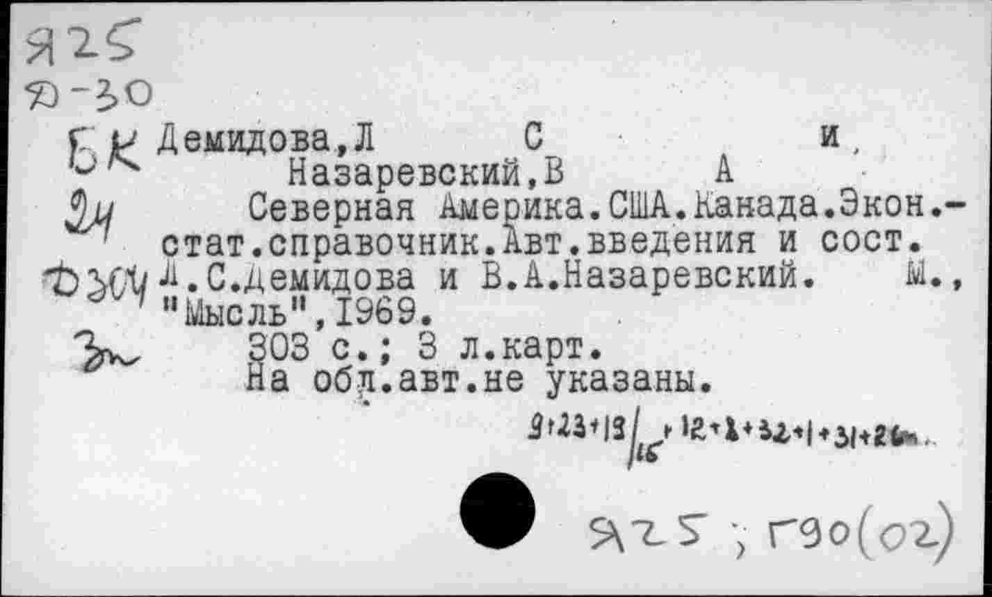 ﻿Ср Демидова,Л	С
Назаревский.В
и
____с________ А
Северная Америка.США. Канада.Экон.-' стат.справочник.Авт.введения и сост.
Л.С.демидова и В.А.Назаревский. м., "Мысль", 1969.
303 с.; 3 л.карт.
На об л. авт. не указаны.